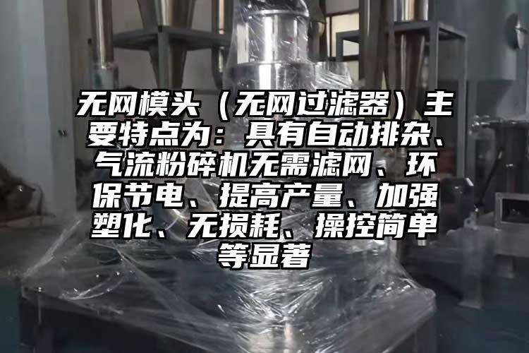 无网模头（无网过滤器）主要特点为：具有自动排杂、91香蕉视频污版下载无需滤网、环保节电、提高产量、加强塑化、无损耗、操控简单等显著